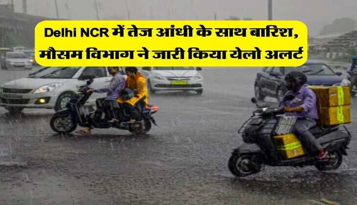 Delhi NCR में तेज आंधी के साथ बारिश, मौसम विभाग ने जारी किया येलो अलर्ट