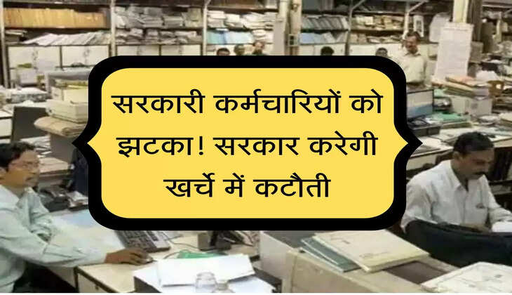 Sarkari karmchari : सरकारी कर्मचारियों को झटका! सरकार करेगी खर्चे में कटौती