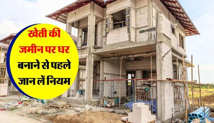 House Construction Rules 2025 : खेती की जमीन पर घर बनाने से पहले जान लें नियम, वरना हो जाएगी बड़ी मुश्किल