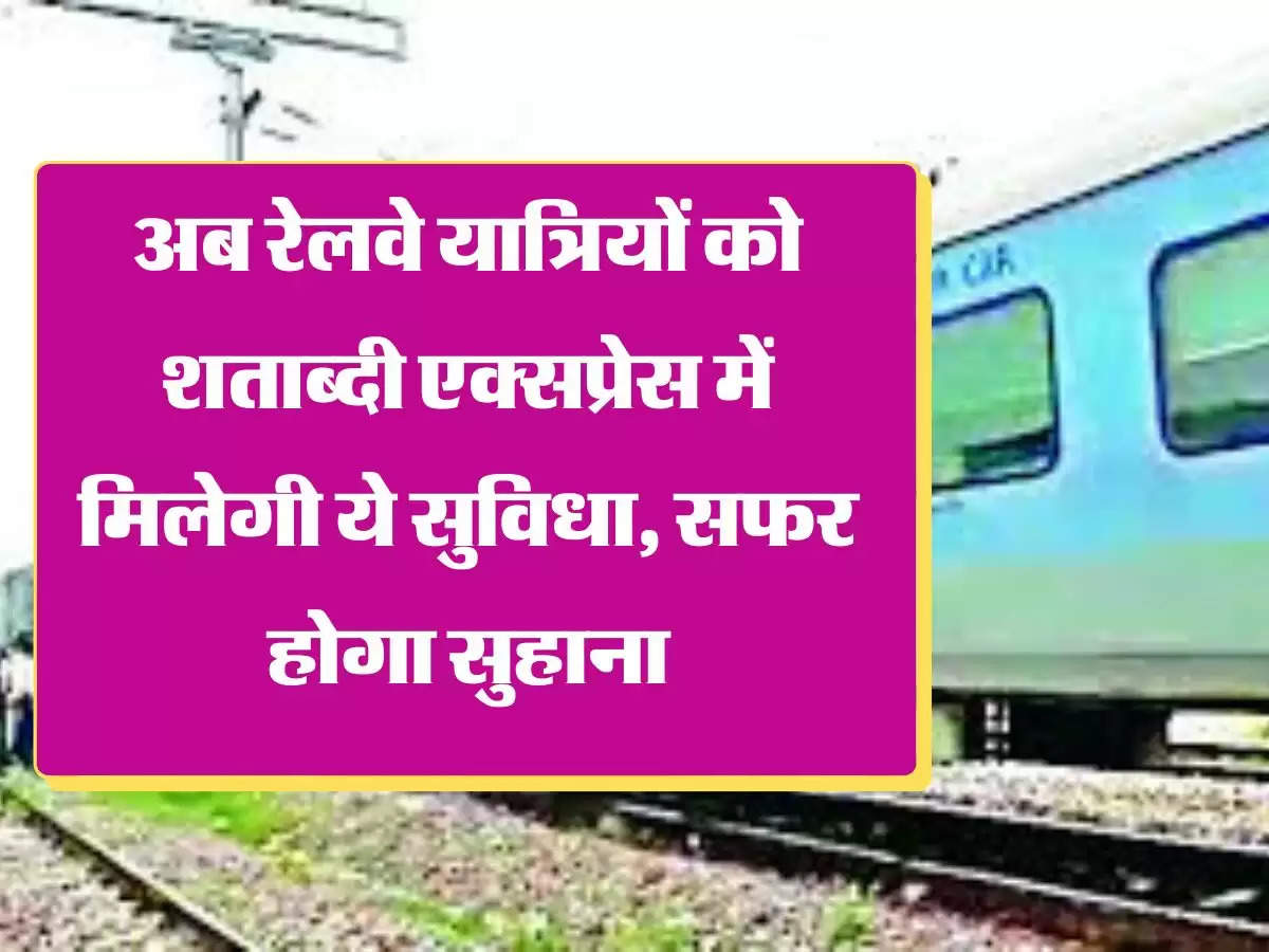 Indian Railways अब रेलवे यात्रियों को शताब्दी एक्सप्रेस में मिलेगी ये सुविधा, सफर होगा सुहाना