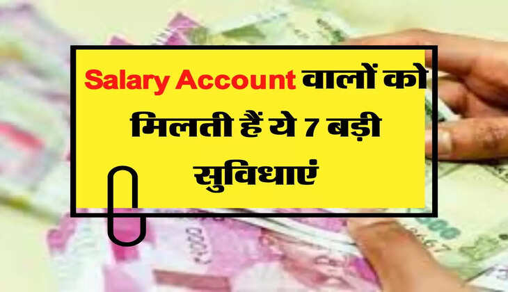 Salary Account वालों को मिलती हैं ये 7 बड़ी सुविधाएं, जानकारी के अभाव में नहीं कर पाते इस्तेमाल  