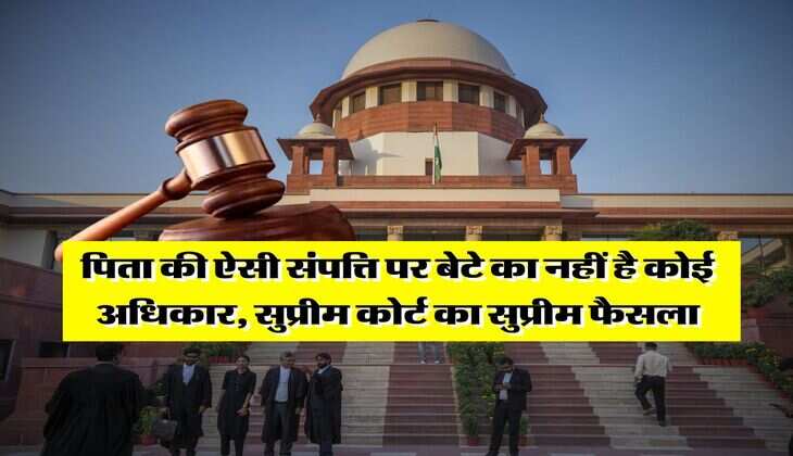 Supreme Court : पिता की ऐसी संपत्ति पर बेटे का नहीं है कोई अधिकार, सुप्रीम कोर्ट का सुप्रीम फैसला
