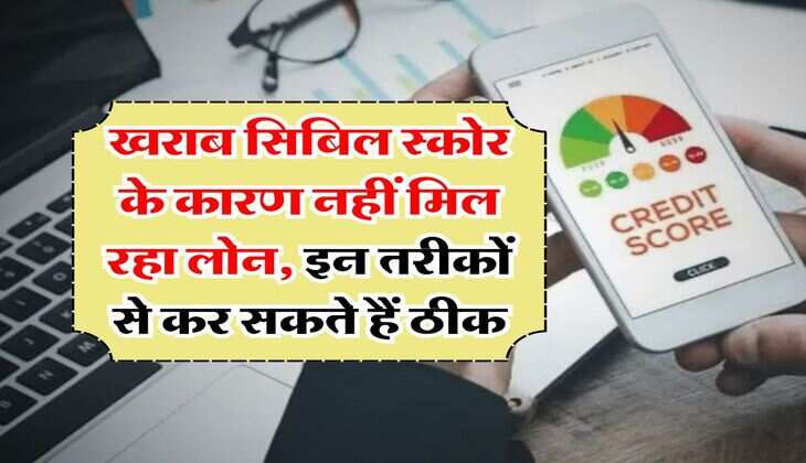 CIBIL Score : खराब सिबिल स्कोर के कारण नहीं मिल रहा लोन, इन तरीकों से कर सकते हैं ठीक