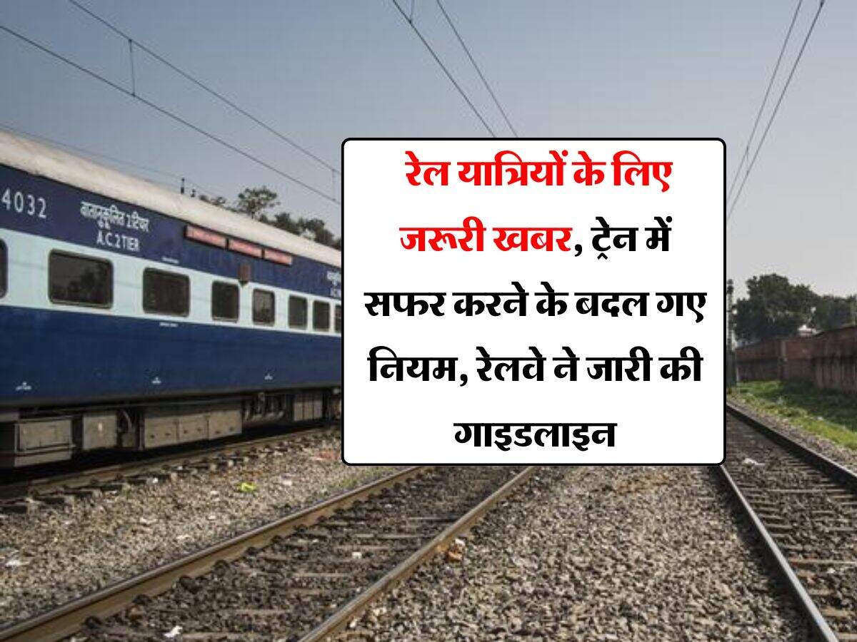 Railway Guidelines : रेल यात्रियों के लिए जरूरी खबर, ट्रेन में सफर करने के बदल गए नियम, रेलवे ने जारी की गाइडलाइन