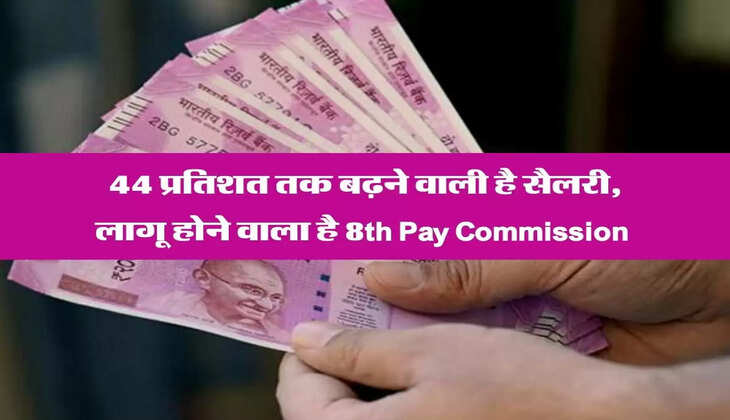 44 प्रतिशत तक बढ़ने वाली है सैलरी, लागू होने वाला है 8th Pay Commission 