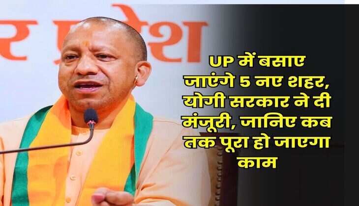 UP में बसाए जाएंगे 5 नए शहर, योगी सरकार ने दी मंजूरी, जानिए कब तक पूरा हो जाएगा काम