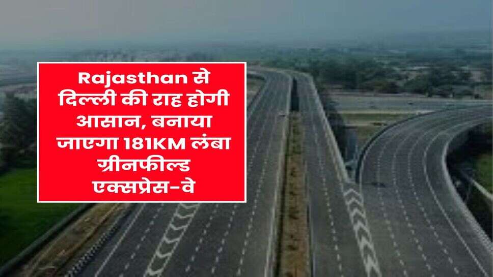 Rajasthan से दिल्ली की राह होगी आसान, बनाया जाएगा 181KM लंबा ग्रीनफील्ड एक्सप्रेस-वे