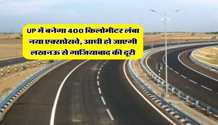 UP में बनेगा 400 किलोमीटर लंबा नया एक्सप्रेसवे, आधी हो जाएगी लखनऊ से गाजियाबाद की दूरी