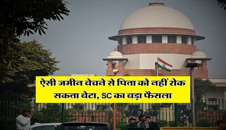 Supreme Court Decision : ऐसी जमीन बेचने से पिता को नहीं रोक सकता बेटा​​​​​​​, SC का बड़ा फैसला