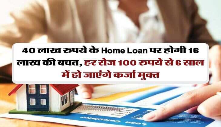 40 लाख रुपये के Home Loan पर होगी 16 लाख की बचत, हर रोज 100 रुपये से 6 साल में हो जाएंगे कर्जा मुक्त