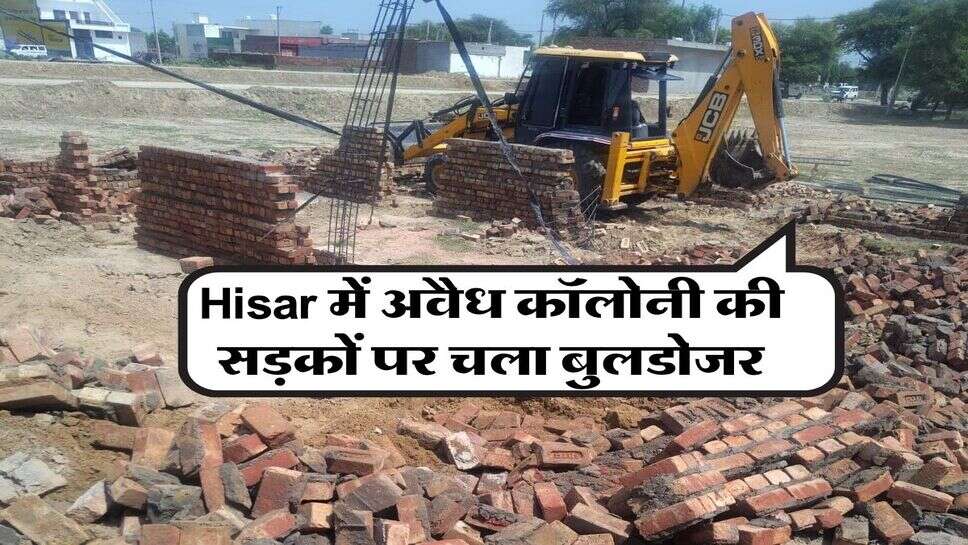 Hisar में अवैध कॉलोनी की सड़कों पर चला बुलडोजर