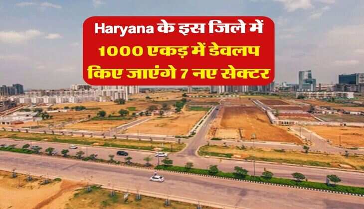 Haryana के इस जिले में 1000 एकड़ में डेवलप किए जाएंगे 7 नए सेक्टर