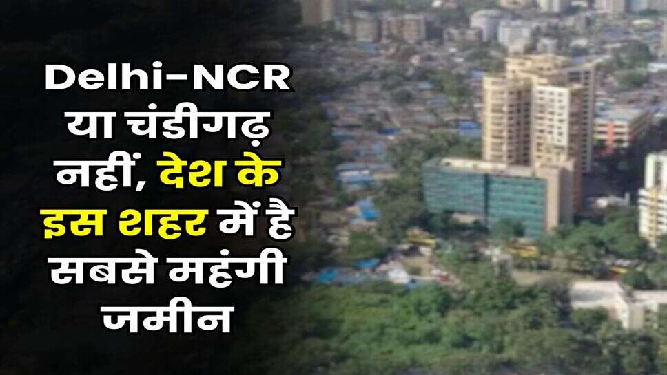 Delhi-NCR या चंडीगढ़&nbsp;नहीं, देश के इस शहर में है सबसे महंगी जमीन