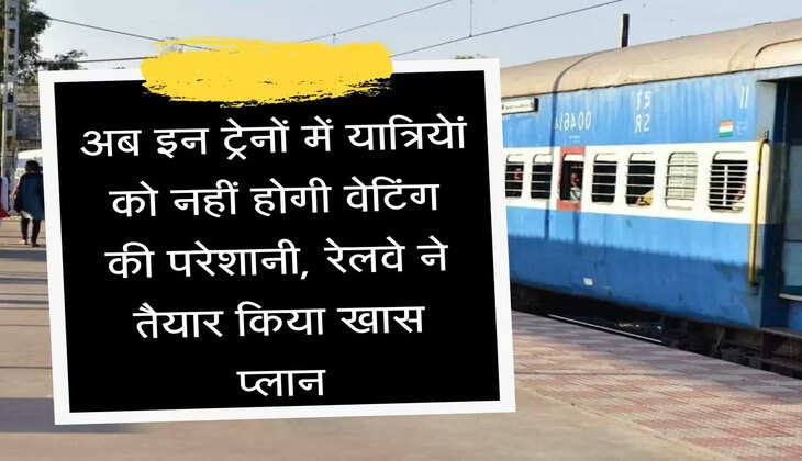 Indian Railways अब इन ट्रेनों में यात्रियेां को नहीं होगी वेटिंग की परेशानी, रेलवे ने तैयार किया खास प्लान