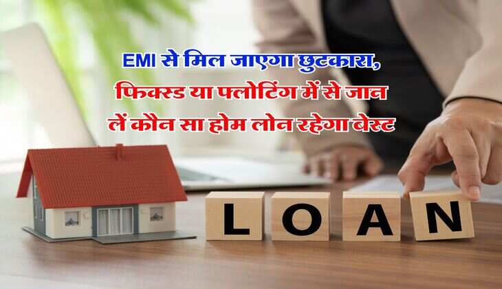 EMI से मिल जाएगा छुटकारा, फिक्स्ड या फ्लोटिंग में से जान लें कौन सा होम लोन रहेगा बेस्ट