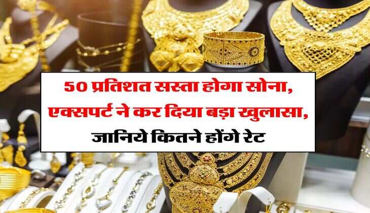 Gold Price : 50 प्रतिशत सस्ता होगा सोना, एक्सपर्ट ने कर दिया बड़ा खुलासा, जानिये कितने होंगे रेट