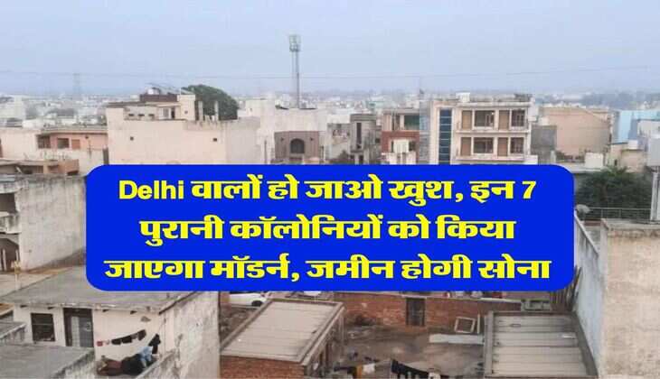 Delhi वालों हो जाओ खुश, इन 7 पुरानी कॉलाेनियों को किया जाएगा मॉडर्न, जमीन होगी सोना