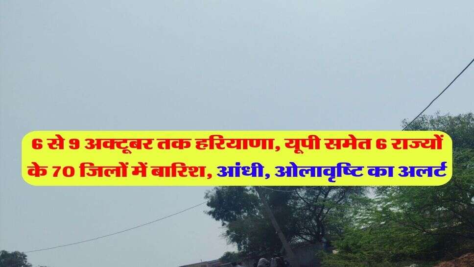 6 से 9 अक्टूबर तक हरियाणा, यूपी समेत 6 राज्यों के 70 जिलों में बारिश, आंधी, ओलावृष्टि का अलर्ट