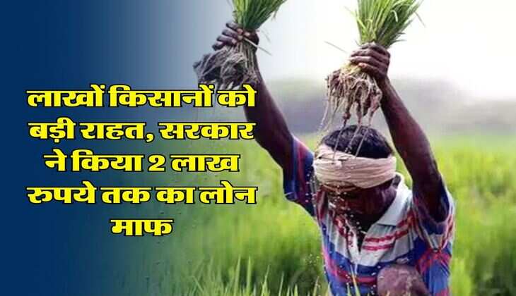 Loan : लाखों किसानों को बड़ी राहत, सरकार ने किया 2 लाख रुपये तक का लोन माफ