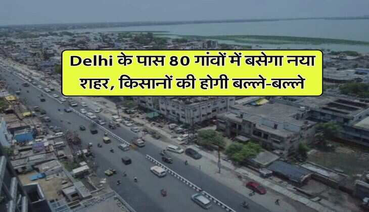 Delhi के पास 80 गांवों में बसेगा नया शहर, किसानों की होगी बल्ले-बल्ले