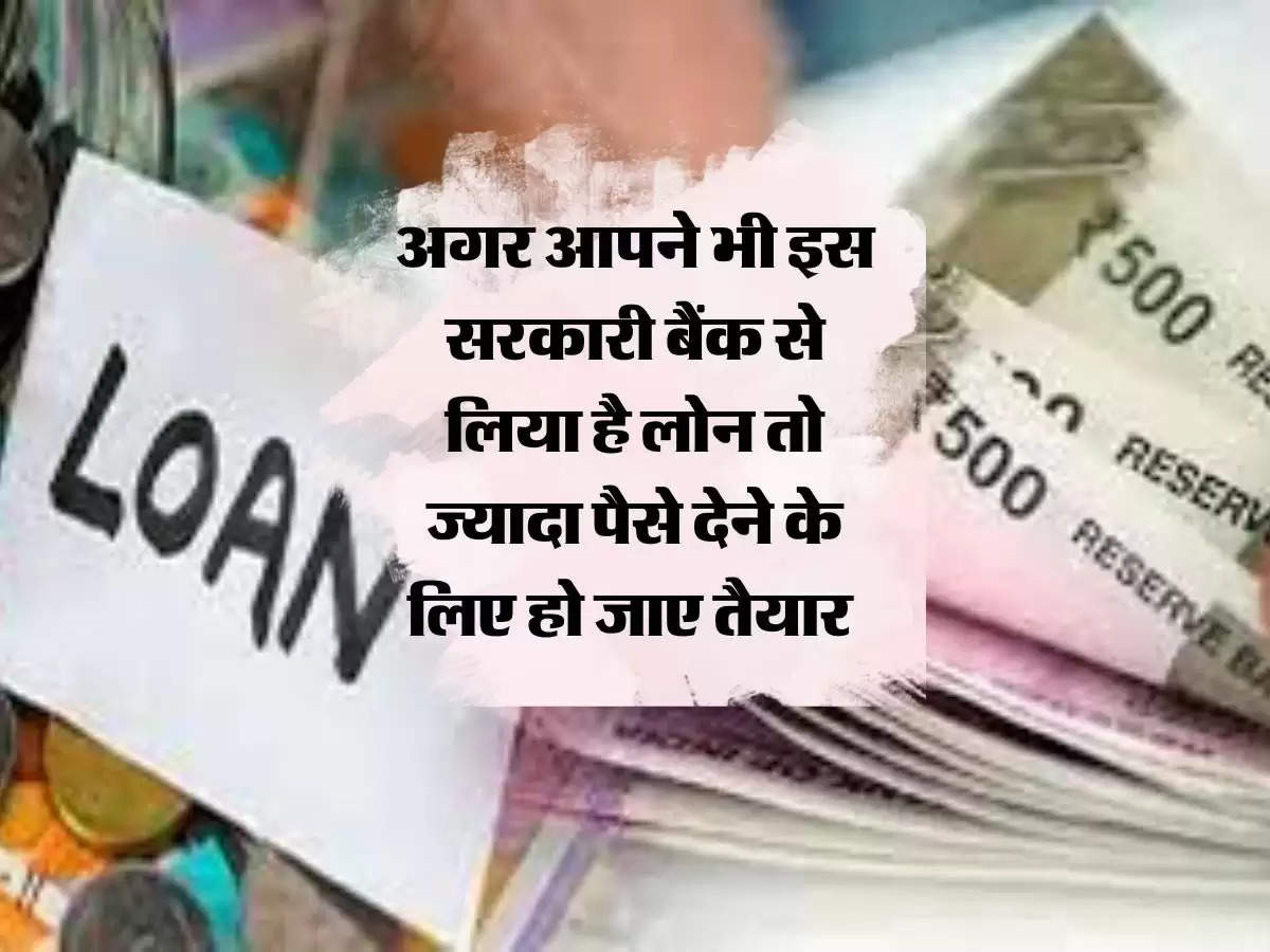 bank loan: अगर आपने भी इस सरकारी बैंक से लिया है लोन तो ज्यादा पैसे देने के लिए हो जाए तैयार 