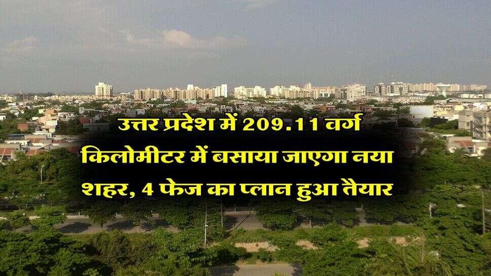 UP News : उत्तर प्रदेश में 209.11 वर्ग किलोमीटर में बसाया जाएगा नया शहर, 4 फेज का प्लान हुआ तैयार