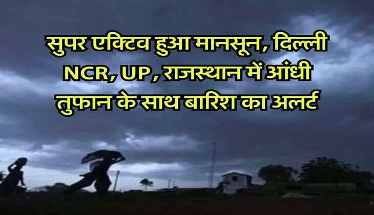 Monsoon : सुपर एक्टिव हुआ मानसून, दिल्ली NCR, UP, राजस्थान में आंधी तुफान के साथ बारिश का अलर्ट