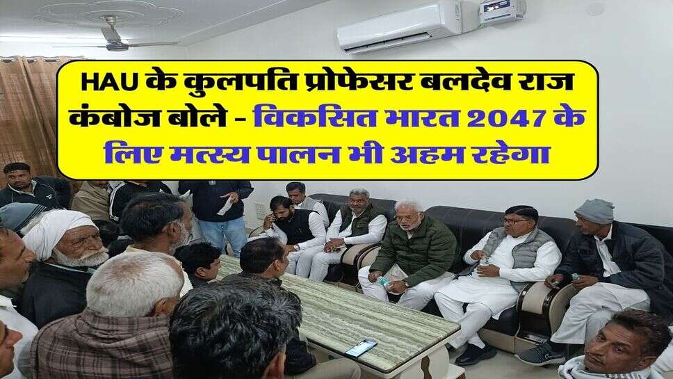 HAU के कुलपति प्रोफेसर बलदेव राज कंबोज बोले - विकसित भारत 2047 के लिए मत्स्य पालन भी अहम रहेगा