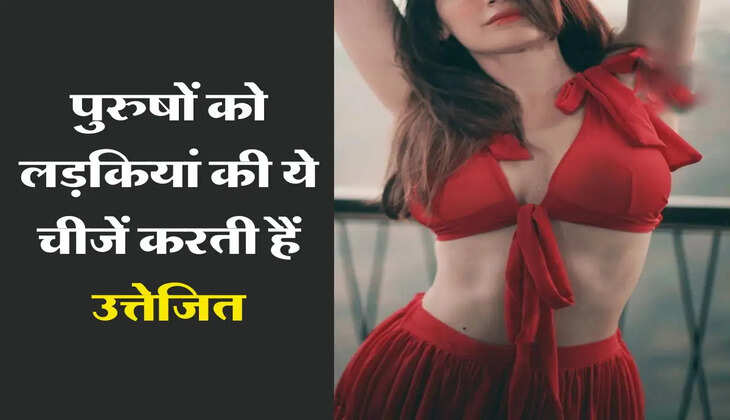 Love Relationships Tips : पुरुषों को लड़कियां की ये चीजें करती हैं उत्तेजित
