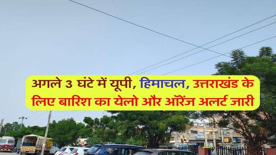 Rain alert : अगले 3 घंटे में यूपी, हिमाचल, उत्तराखंड के लिए बारिश का येलो और ऑरेंज अलर्ट जारी
