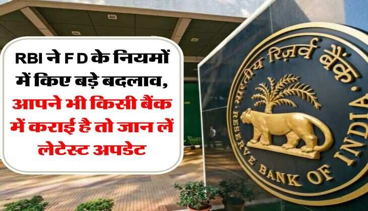 RBI ने FD के नियमों में किए बड़े बदलाव, आपने भी किसी बैंक में कराई है तो जान लें लेटेस्ट अपडेट