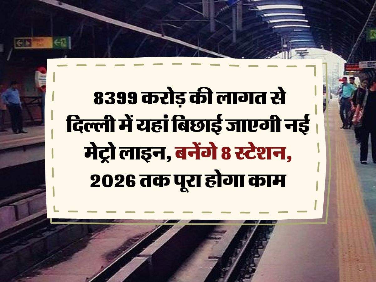 Delhi NCR Metro : 8399 करोड़ की लागत से दिल्ली में यहां बिछाई जाएगी नई मेट्रो लाइन, बनेंगे 8 स्टेशन, 2026 तक पूरा होगा काम