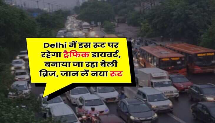 Delhi में इस रूट पर रहेगा ट्रैफिक डायवर्ट, बनाया जा रहा बेली ब्रिज, जान लें नया रूट