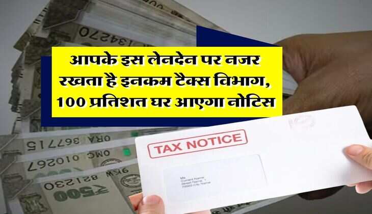 Income Tax Notice : आपके इस लेनदेन पर नजर रखता है इनकम टैक्स विभाग, 100 प्रतिशत घर आएगा नोटिस