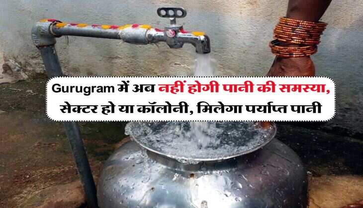Gurugram में अब नहीं होगी पानी की समस्या, सेक्टर हो या कॉलोनी, मिलेगा पर्याप्त पानी