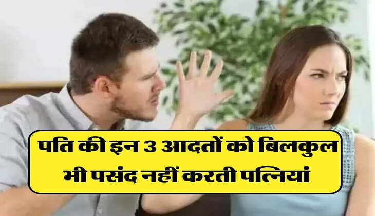 Relationship: पति की इन 3 आदतों को बिलकुल भी पसंद नहीं करती पत्नियां, रिश्ता हो जाता है खराब 