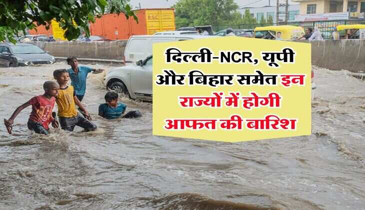 Weather Update : दिल्ली-NCR, यूपी और बिहार समेत इन राज्यों में होगी आफत की बारिश, मौसम विभाग ने जारी किया अलर्ट 