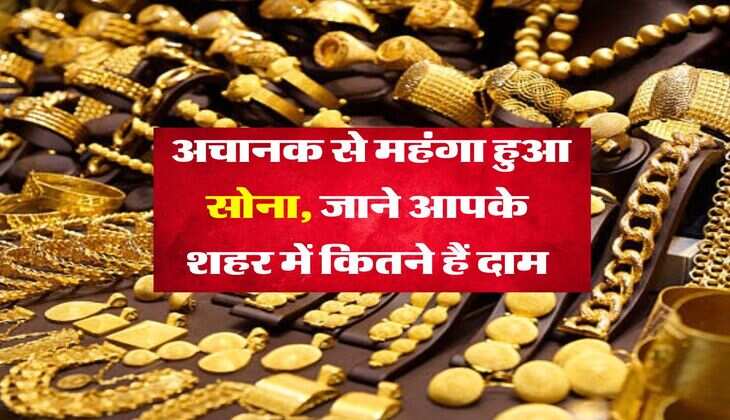 Gold Rate : अचानक से महंगा हुआ सोना, जाने आपके शहर में कितने हैं दाम