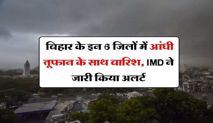 Bihar Rain Alert : बिहार के इन 6 जिलों में आंधी तूफान के साथ बारिश, IMD ने जारी किया अलर्ट