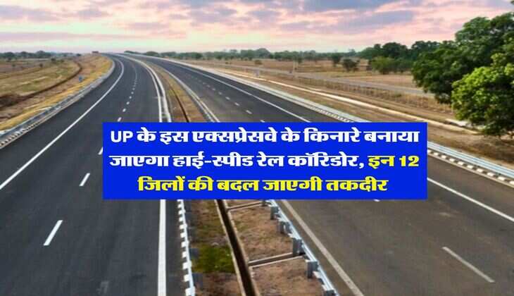 UP के इस एक्सप्रेसवे के किनारे बनाया जाएगा हाई-स्पीड रेल कॉरिडोर, इन 12 जिलों की बदल जाएगी तकदीर&nbsp;