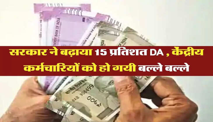 सरकार ने बढ़ाया 15 प्रतिशत DA , केंद्रीय कर्मचारियों को हो गयी बल्ले बल्ले