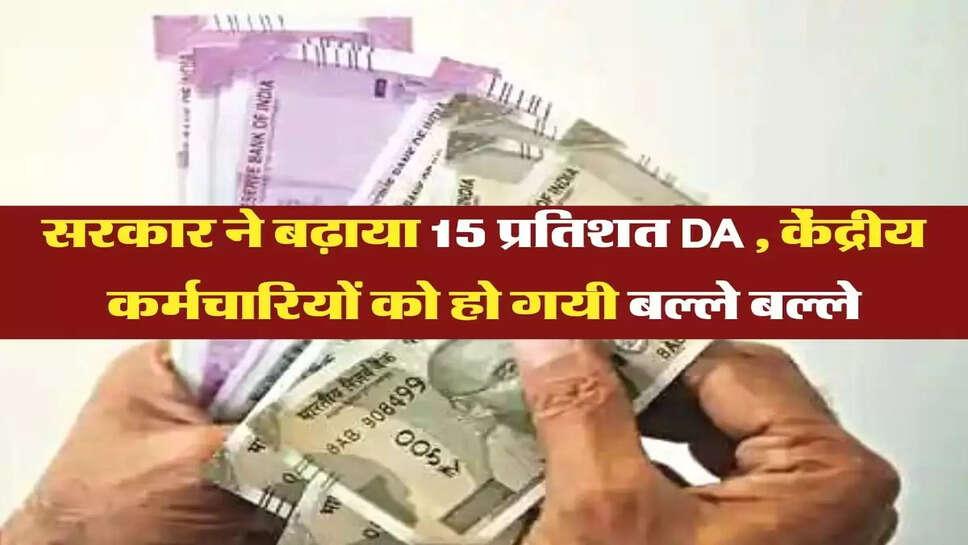 सरकार ने बढ़ाया 15 प्रतिशत DA , केंद्रीय कर्मचारियों को हो गयी बल्ले बल्ले