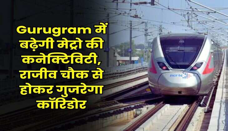 Gurugram में बढ़ेगी मेट्रो की कनेक्टिविटी, राजीव चौक से होकर गुजरेगा कॉरिडोर