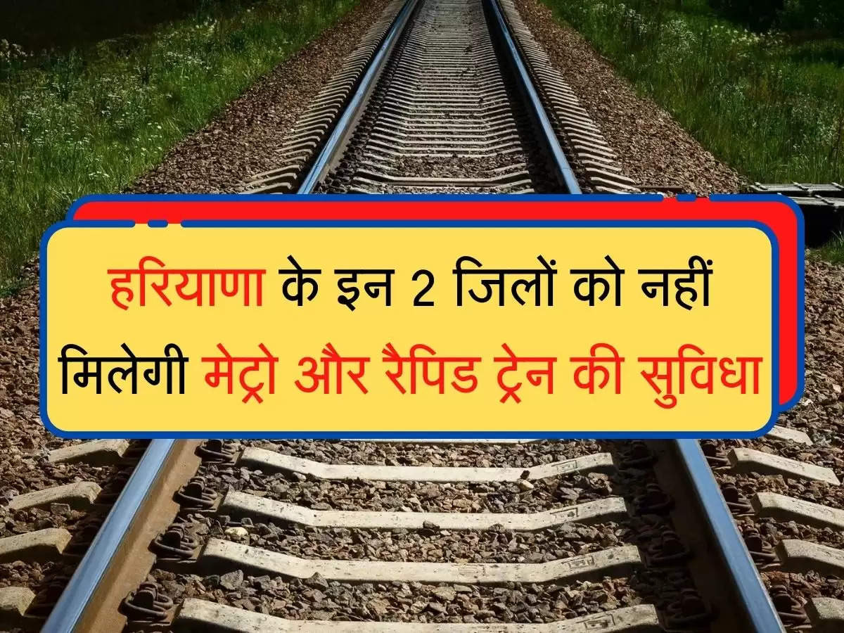 Metro Rapid Train हरियाणा के इन 2 जिलों को नहीं मिलेगी मेट्रो और रैपिड ट्रेन की सुविधा, ITR में हुआ खुलासा
