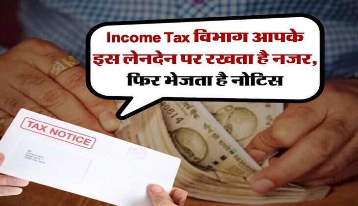 Income Tax विभाग आपके इस लेनदेन पर रखता है नजर, फिर भेजता है नोटिस