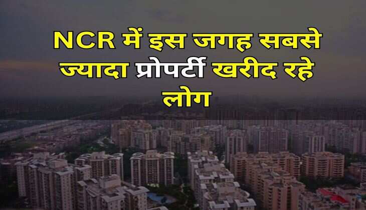 NCR में इस जगह सबसे ज्यादा प्रोपर्टी खरीद रहे लोग, कम कीमत होने के कारण बढ़े खरीदारी