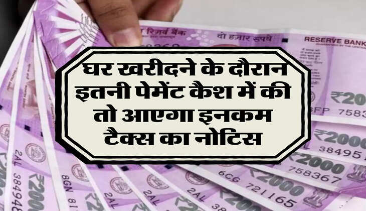 income tax new rule: घर खरीदने के दौरान इतनी पेमेंट कैश में की तो आएगा इनकम टैक्स का नोटिस