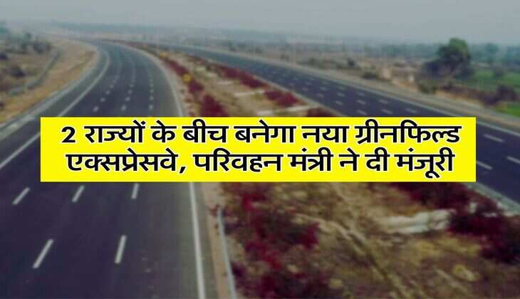 New Expressway : 2 राज्यों के बीच बनेगा नया ग्रीनफिल्ड एक्सप्रेसवे, परिवहन मंत्री ने दी मंजूरी