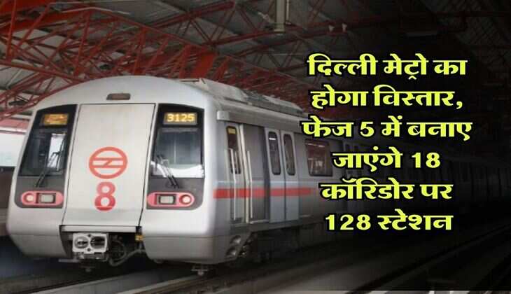 DMRC : दिल्ली मेट्रो का होगा विस्तार, फेज 5 में बनाए जाएंगे 18 कॉरिडोर पर 128 स्टेशन, यह रूट होंगे बहाल