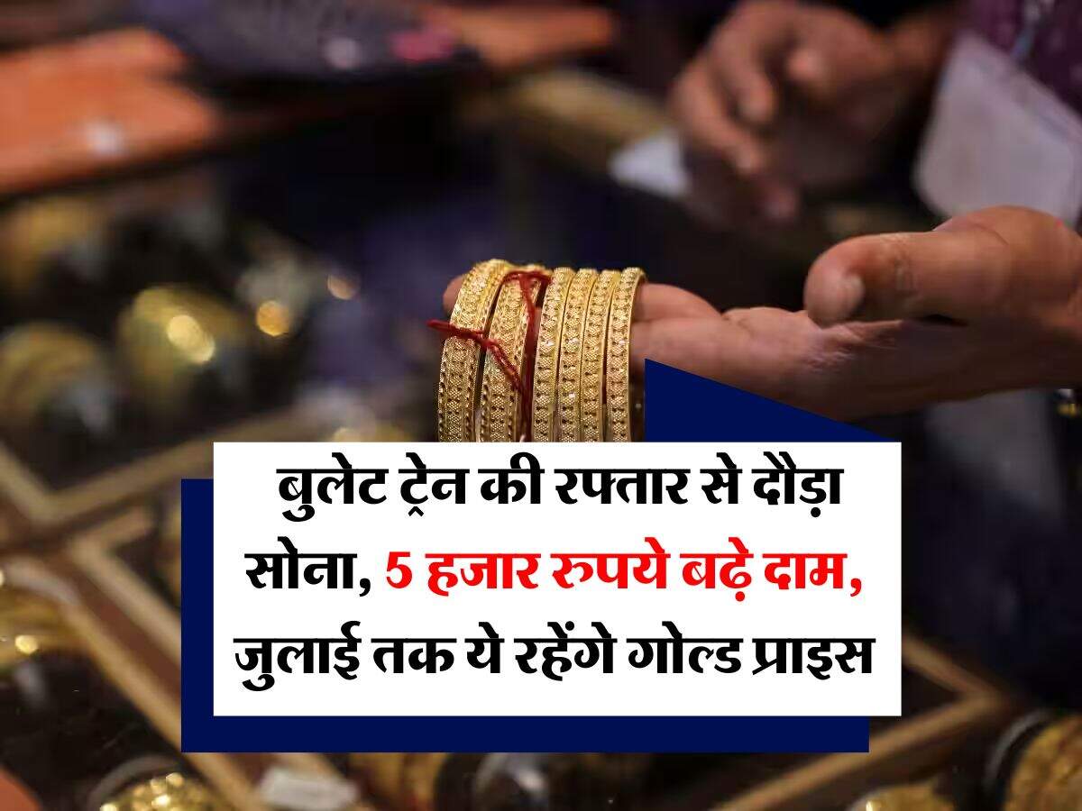 Gold Rate Hike : बुलेट ट्रेन की रफ्तार से दौड़ा सोना, 5 हजार रुपये बढ़े दाम, जुलाई तक ये रहेंगे गोल्ड प्राइस